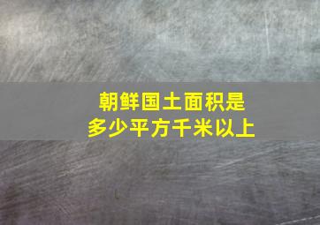 朝鲜国土面积是多少平方千米以上