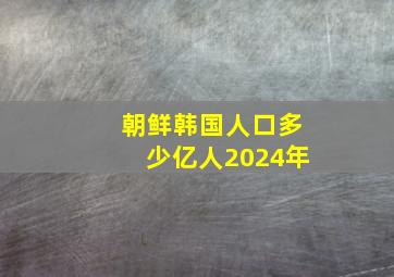 朝鲜韩国人口多少亿人2024年