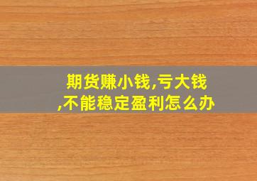 期货赚小钱,亏大钱,不能稳定盈利怎么办