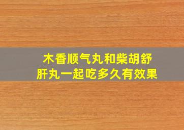 木香顺气丸和柴胡舒肝丸一起吃多久有效果