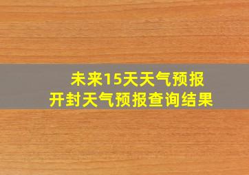 未来15天天气预报开封天气预报查询结果