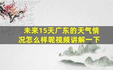 未来15天广东的天气情况怎么样呢视频讲解一下