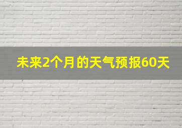 未来2个月的天气预报60天