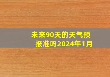 未来90天的天气预报准吗2024年1月