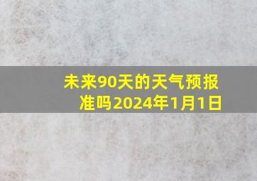 未来90天的天气预报准吗2024年1月1日