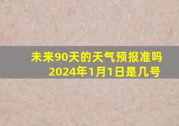 未来90天的天气预报准吗2024年1月1日是几号