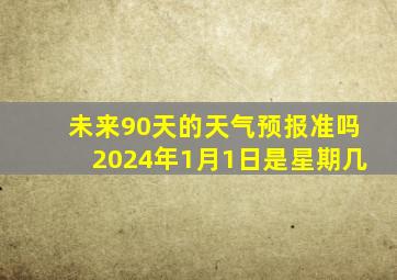 未来90天的天气预报准吗2024年1月1日是星期几