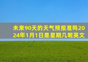 未来90天的天气预报准吗2024年1月1日是星期几呢英文