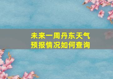 未来一周丹东天气预报情况如何查询