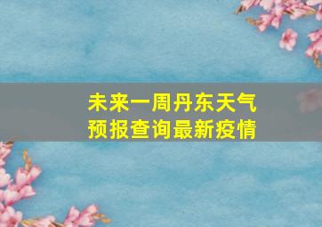 未来一周丹东天气预报查询最新疫情