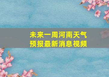 未来一周河南天气预报最新消息视频