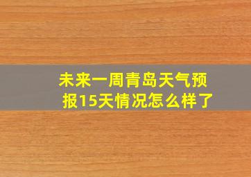 未来一周青岛天气预报15天情况怎么样了