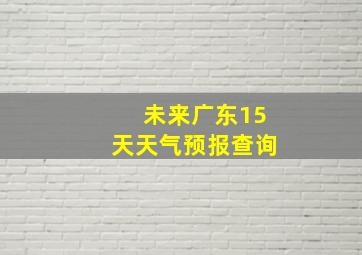 未来广东15天天气预报查询