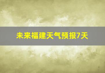 未来福建天气预报7天