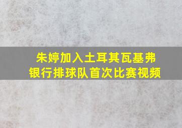 朱婷加入土耳其瓦基弗银行排球队首次比赛视频