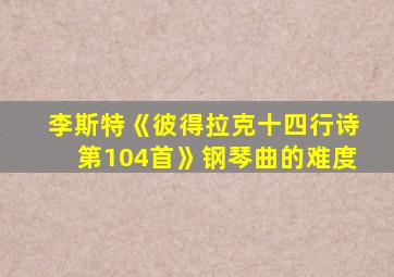 李斯特《彼得拉克十四行诗第104首》钢琴曲的难度