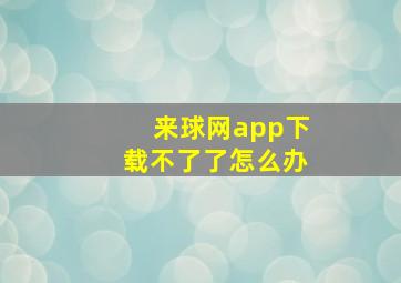 来球网app下载不了了怎么办