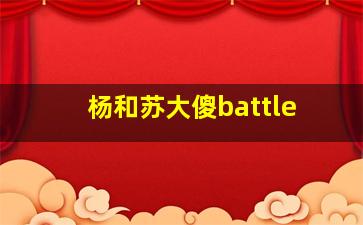 杨和苏大傻battle