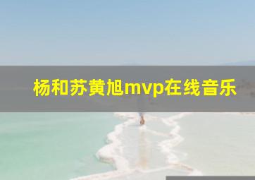 杨和苏黄旭mvp在线音乐