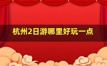 杭州2日游哪里好玩一点