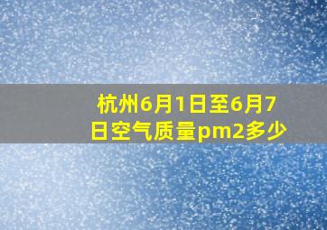 杭州6月1日至6月7日空气质量pm2多少