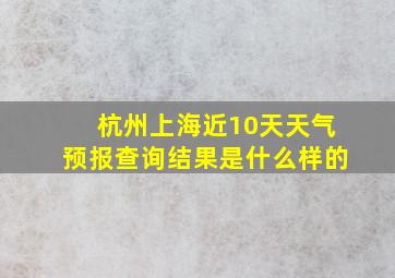 杭州上海近10天天气预报查询结果是什么样的