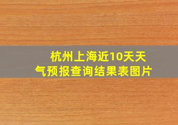 杭州上海近10天天气预报查询结果表图片