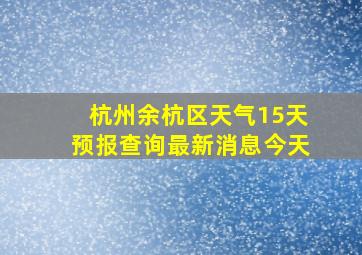 杭州余杭区天气15天预报查询最新消息今天