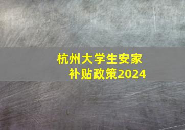 杭州大学生安家补贴政策2024