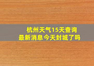 杭州天气15天查询最新消息今天封城了吗