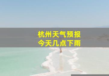 杭州天气预报今天几点下雨