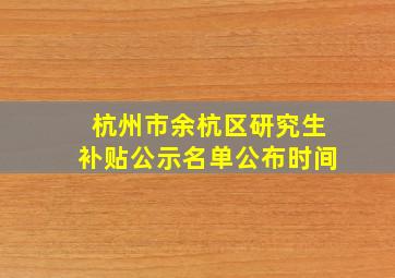 杭州市余杭区研究生补贴公示名单公布时间