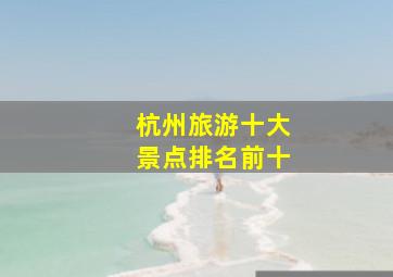 杭州旅游十大景点排名前十