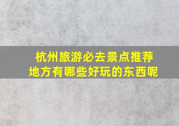 杭州旅游必去景点推荐地方有哪些好玩的东西呢