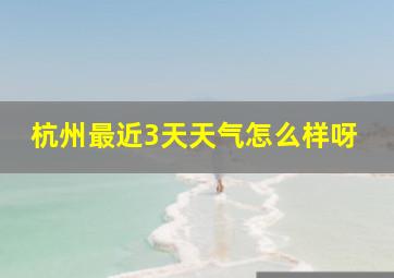 杭州最近3天天气怎么样呀