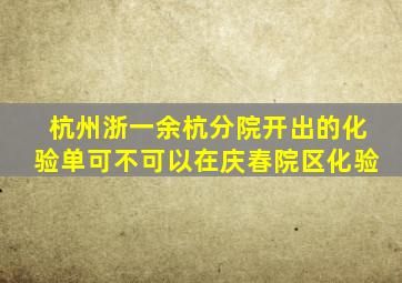 杭州浙一余杭分院开出的化验单可不可以在庆春院区化验