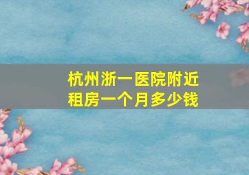 杭州浙一医院附近租房一个月多少钱