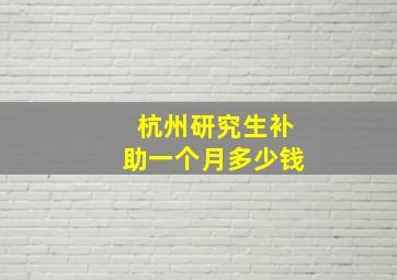 杭州研究生补助一个月多少钱