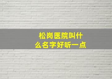 松岗医院叫什么名字好听一点