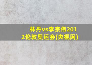 林丹vs李宗伟2012伦敦奥运会(央视网)