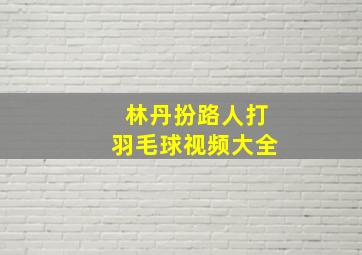 林丹扮路人打羽毛球视频大全