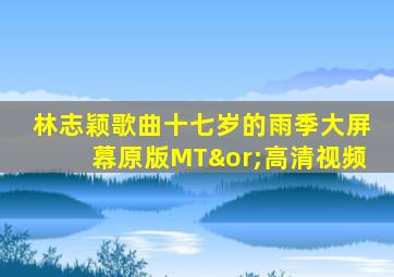 林志颖歌曲十七岁的雨季大屏幕原版MT∨高清视频