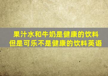 果汁水和牛奶是健康的饮料但是可乐不是健康的饮料英语