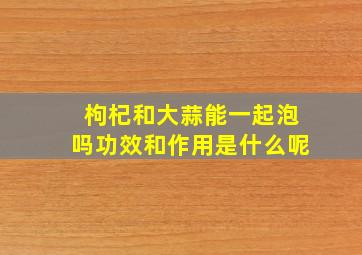 枸杞和大蒜能一起泡吗功效和作用是什么呢