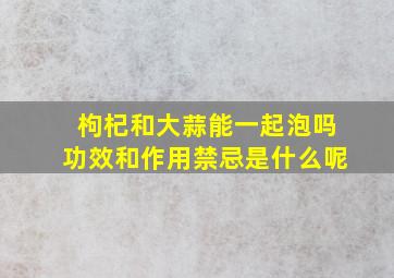 枸杞和大蒜能一起泡吗功效和作用禁忌是什么呢