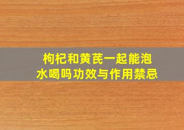 枸杞和黄芪一起能泡水喝吗功效与作用禁忌