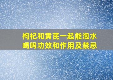 枸杞和黄芪一起能泡水喝吗功效和作用及禁忌