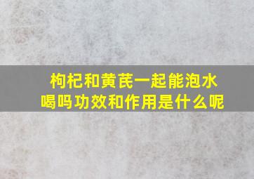 枸杞和黄芪一起能泡水喝吗功效和作用是什么呢