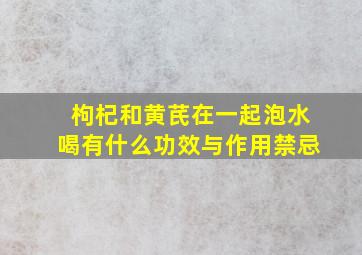 枸杞和黄芪在一起泡水喝有什么功效与作用禁忌