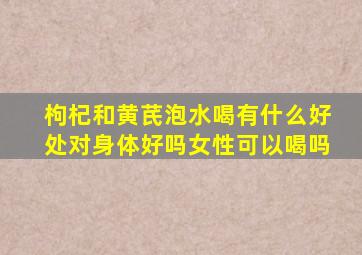 枸杞和黄芪泡水喝有什么好处对身体好吗女性可以喝吗